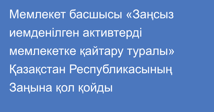 Мемлекет басшысы «Заңсыз иемденілген активтерді мемлекетке қайтару туралы» Қазақстан Республикасының Заңына қол қойды