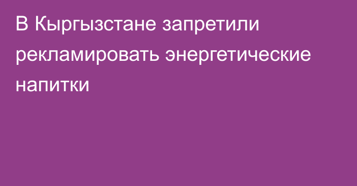 В Кыргызстане запретили рекламировать энергетические напитки