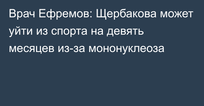 Врач Ефремов: Щербакова может уйти из спорта на девять месяцев из-за мононуклеоза