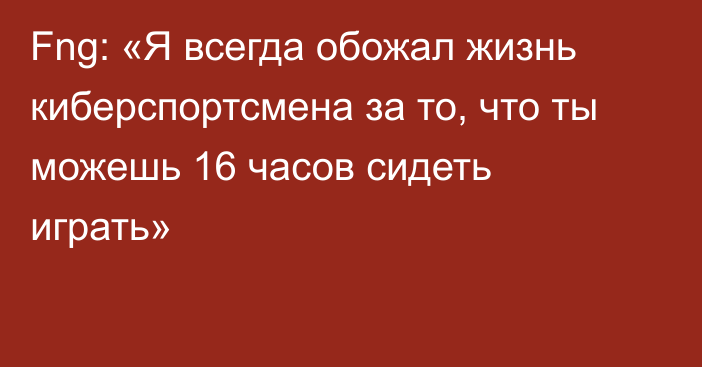 Fng: «Я всегда обожал жизнь киберспортсмена за то, что ты можешь 16 часов сидеть играть»