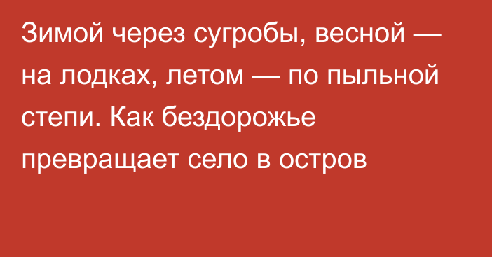 Зимой через сугробы, весной — на лодках, летом — по пыльной степи. Как бездорожье превращает село в остров