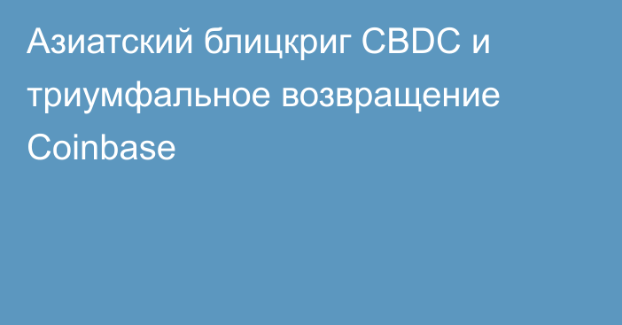 Азиатский блицкриг CBDC и триумфальное возвращение Coinbase