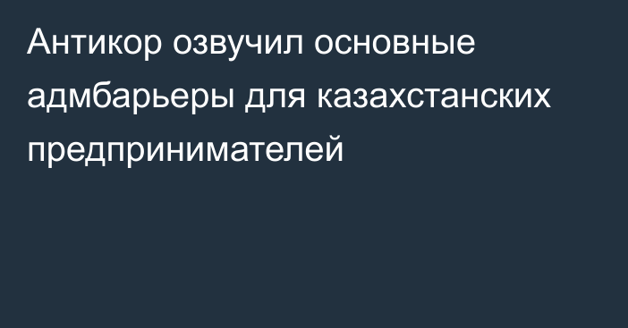 Антикор озвучил основные адмбарьеры для казахстанских предпринимателей