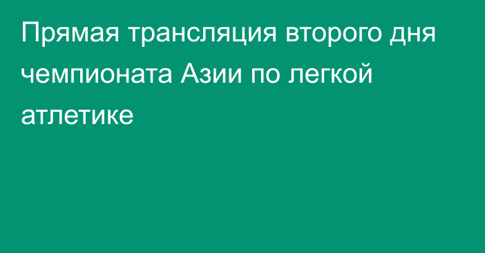 Прямая трансляция второго дня чемпионата Азии по легкой атлетике