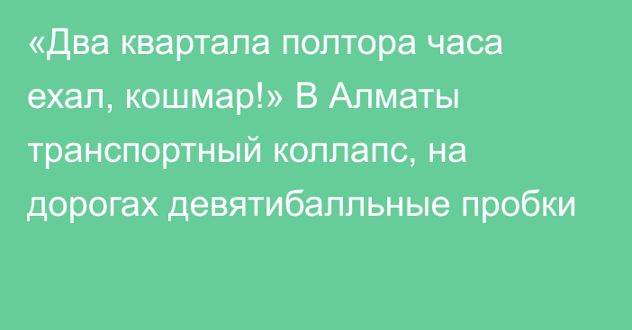 «Два квартала полтора часа ехал, кошмар!» В Алматы транспортный коллапс, на дорогах девятибалльные пробки