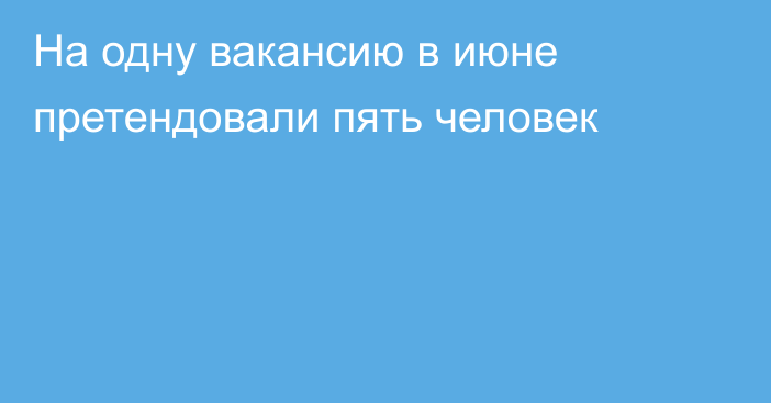 На одну вакансию в июне претендовали пять человек