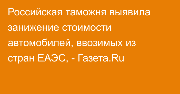 Российская таможня выявила занижение стоимости автомобилей, ввозимых из стран ЕАЭС, - Газета.Ru