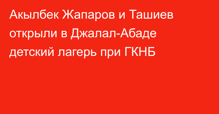 Акылбек Жапаров и Ташиев открыли в Джалал-Абаде детский лагерь при ГКНБ