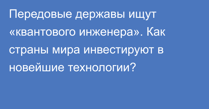 Передовые державы ищут «квантового инженера». Как страны мира инвестируют в новейшие технологии?