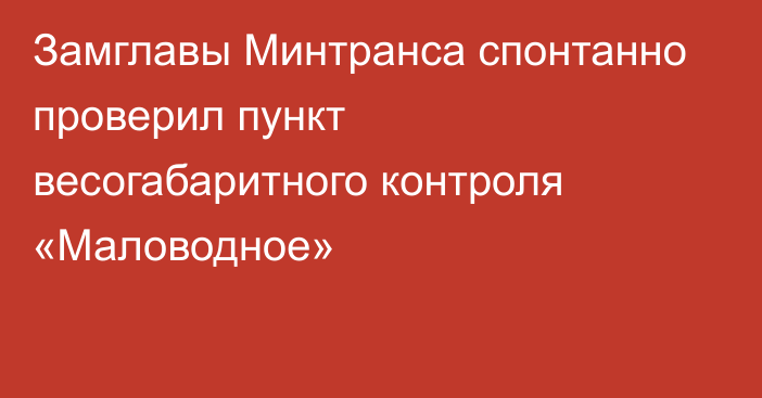 Замглавы Минтранса спонтанно проверил пункт весогабаритного контроля «Маловодное»