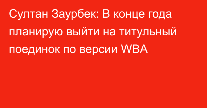 Султан Заурбек: В конце года планирую выйти на титульный поединок по версии WBA