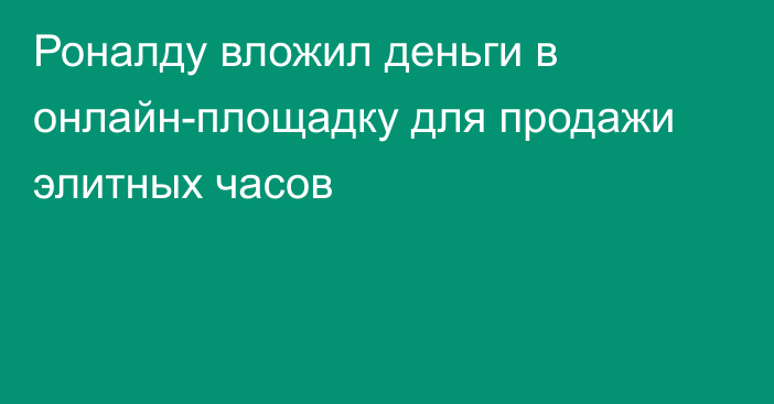 Роналду вложил деньги в онлайн-площадку для продажи элитных часов