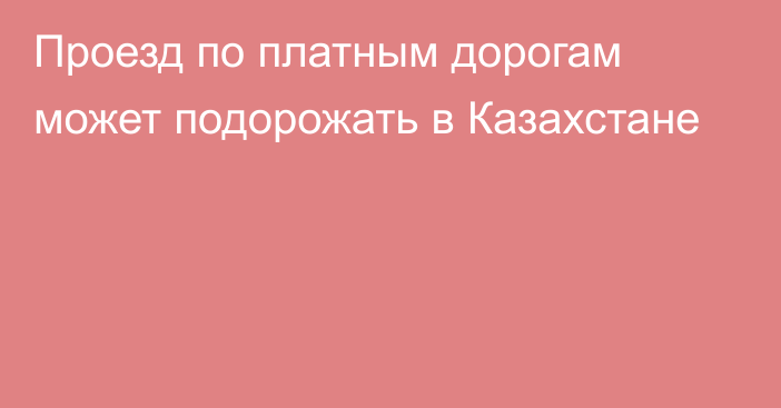 Проезд по платным дорогам может подорожать в  Казахстане