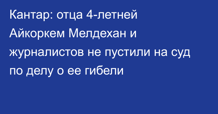 Кантар: отца 4-летней Айкоркем Мелдехан и журналистов не пустили на суд по делу о ее гибели