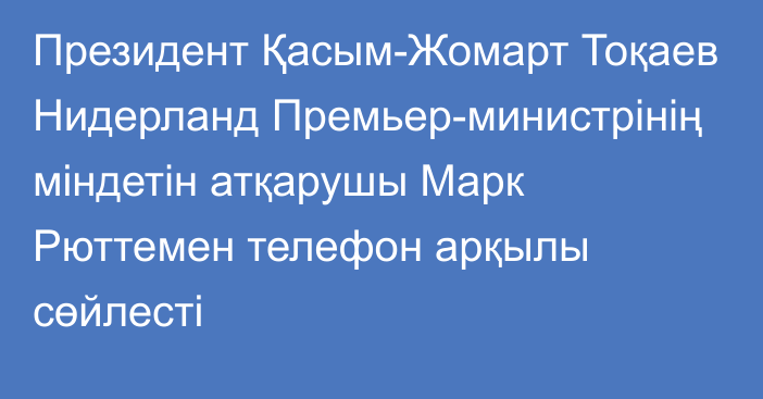 Президент Қасым-Жомарт Тоқаев Нидерланд Премьер-министрінің міндетін атқарушы Марк Рюттемен телефон арқылы сөйлесті 