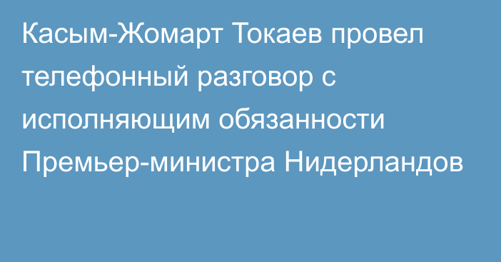 Касым-Жомарт Токаев провел телефонный разговор с исполняющим обязанности Премьер-министра Нидерландов