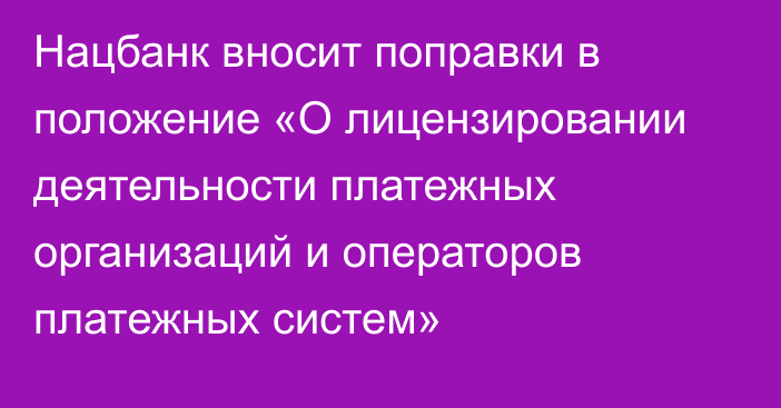 Нацбанк вносит поправки в положение «О лицензировании деятельности платежных организаций и операторов платежных систем»