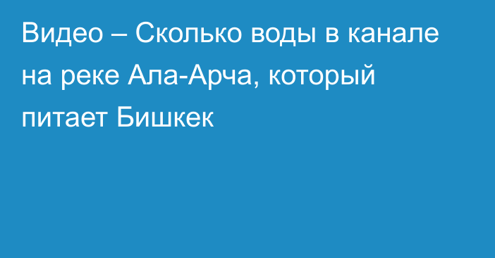 Видео – Сколько воды в канале на реке Ала-Арча, который питает Бишкек