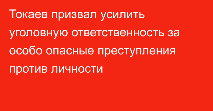 Токаев призвал усилить уголовную ответственность за особо опасные преступления против личности