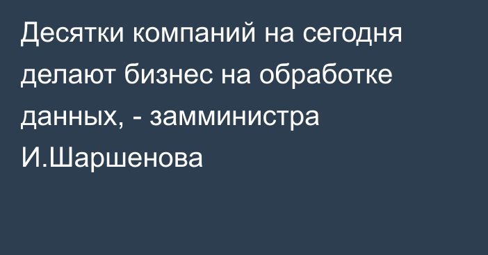 Десятки компаний на сегодня делают бизнес на обработке данных, - замминистра И.Шаршенова