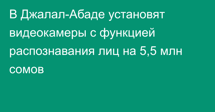 В Джалал-Абаде установят видеокамеры с функцией распознавания лиц на 5,5 млн сомов