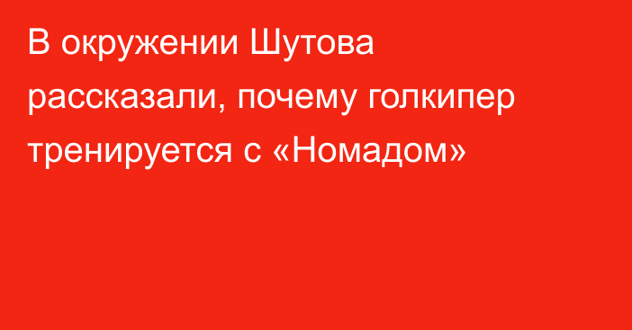 В окружении Шутова рассказали, почему голкипер тренируется с «Номадом»