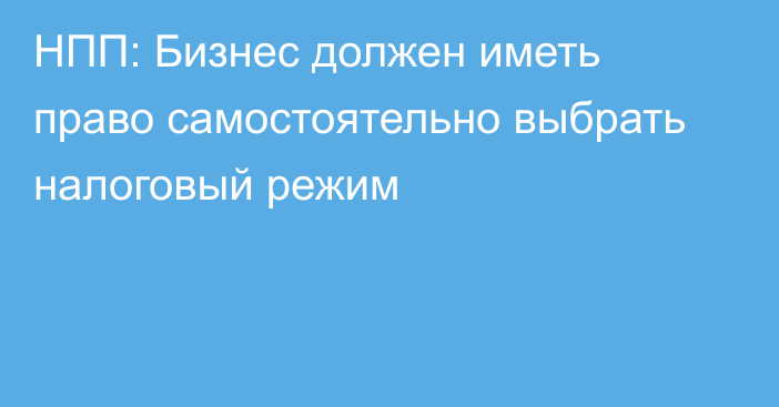 НПП: Бизнес должен иметь право самостоятельно выбрать налоговый режим