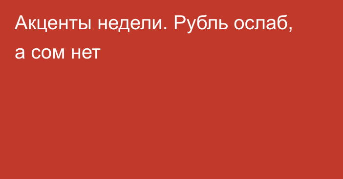 Акценты недели. Рубль ослаб, а сом нет