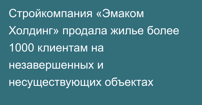 Стройкомпания «Эмаком Холдинг» продала жилье более 1000 клиентам на незавершенных и несуществующих объектах