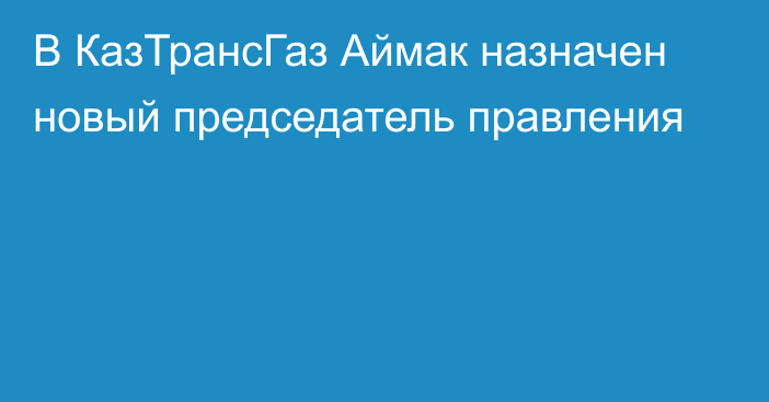 В КазТрансГаз Аймак назначен новый председатель правления