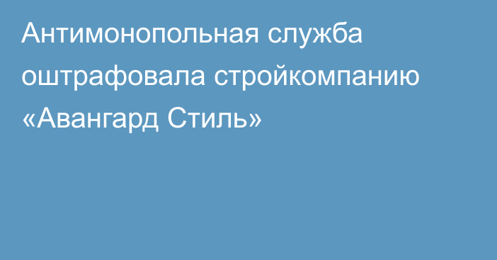 Антимонопольная служба оштрафовала стройкомпанию «Авангард Стиль»