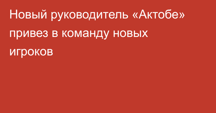 Новый руководитель «Актобе» привез в команду новых игроков