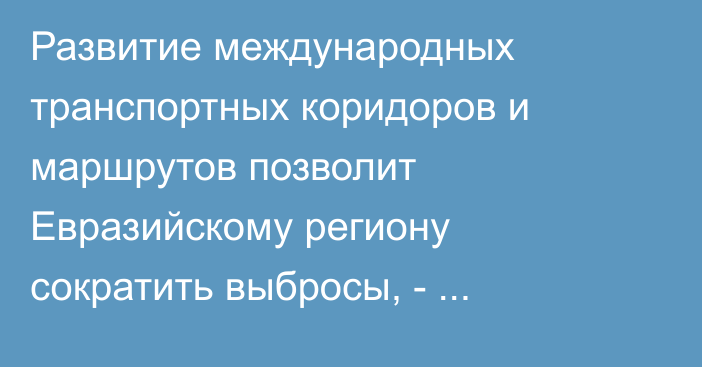 Развитие международных транспортных коридоров и маршрутов позволит Евразийскому региону сократить выбросы, - исследование