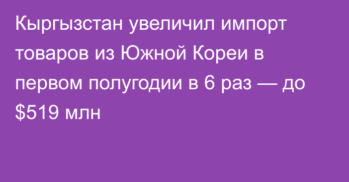 Кыргызстан увеличил импорт товаров из Южной Кореи в первом полугодии в 6 раз — до $519 млн