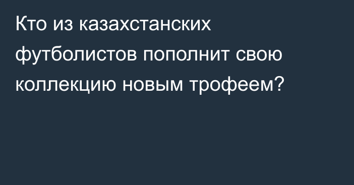 Кто из казахстанских футболистов пополнит свою коллекцию новым трофеем?