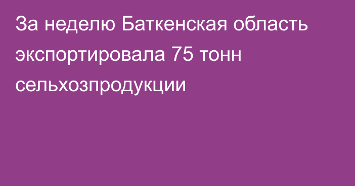 За неделю Баткенская область экспортировала 75 тонн сельхозпродукции