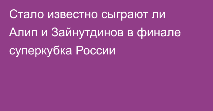 Стало известно сыграют ли Алип и Зайнутдинов в финале суперкубка России