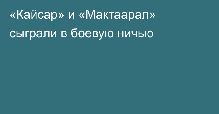 «Кайсар» и «Мактаарал» сыграли в боевую ничью