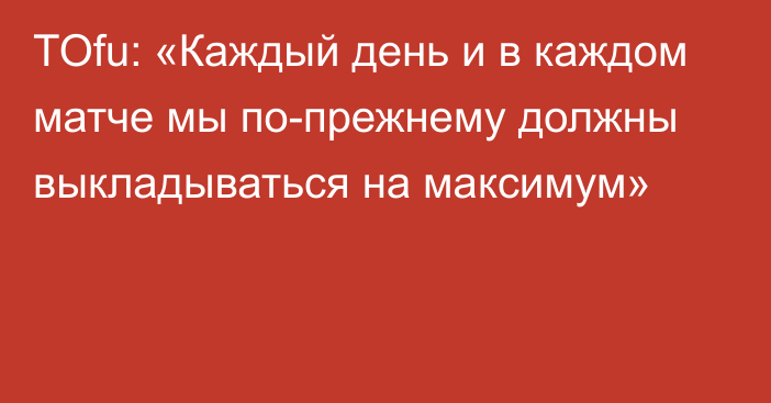 TOfu: «Каждый день и в каждом матче мы по-прежнему должны выкладываться на максимум»