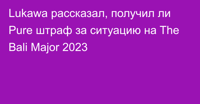 Lukawa рассказал, получил ли Pure штраф за ситуацию на The Bali Major 2023