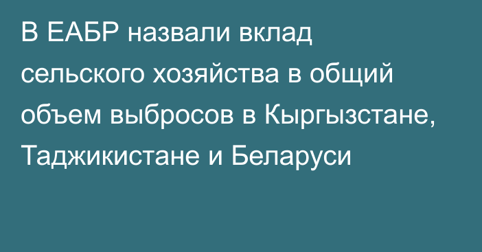 В ЕАБР назвали вклад сельского хозяйства в общий объем выбросов в Кыргызстане, Таджикистане и Беларуси