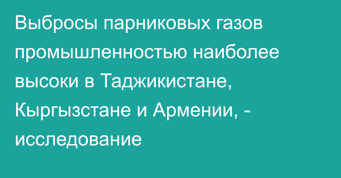 Выбросы парниковых газов промышленностью наиболее высоки в Таджикистане, Кыргызстане и Армении, -  исследование