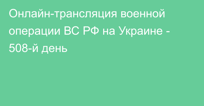 Онлайн-трансляция военной операции ВС РФ на Украине - 508-й день