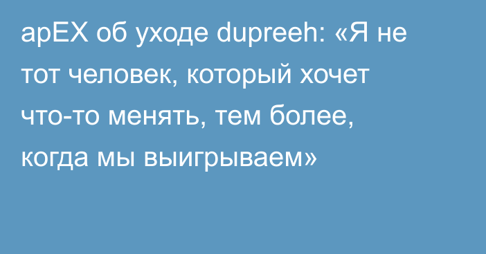 apEX об уходе dupreeh: «Я не тот человек, который хочет что-то менять, тем более, когда мы выигрываем»