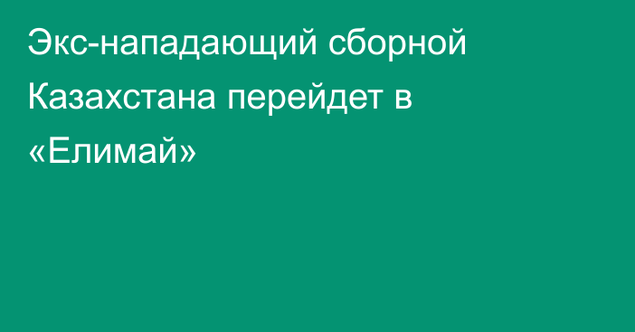 Экс-нападающий сборной Казахстана перейдет в «Елимай»