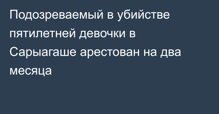 Подозреваемый в убийстве пятилетней девочки в Сарыагаше арестован на два месяца