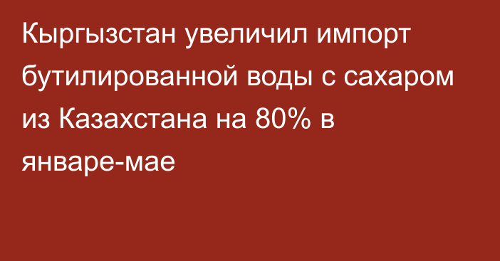 Кыргызстан увеличил импорт бутилированной воды с сахаром из Казахстана на 80% в январе-мае