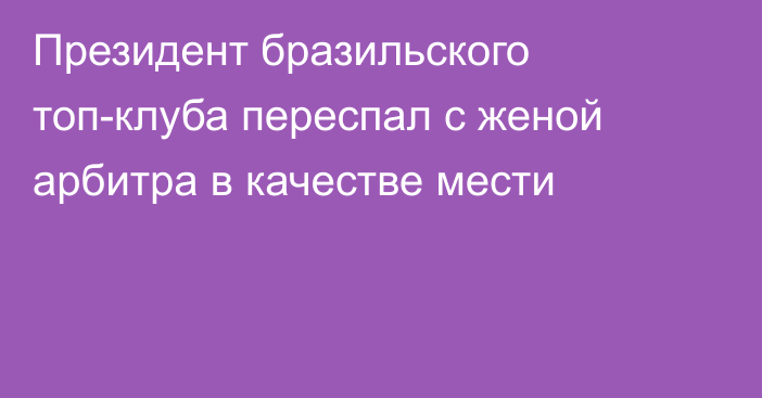 Президент бразильского топ-клуба переспал с женой арбитра в качестве мести