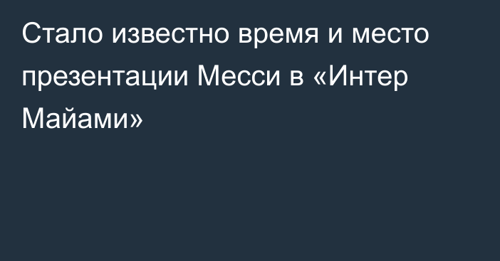 Стало известно время и место презентации Месси в «Интер Майами»