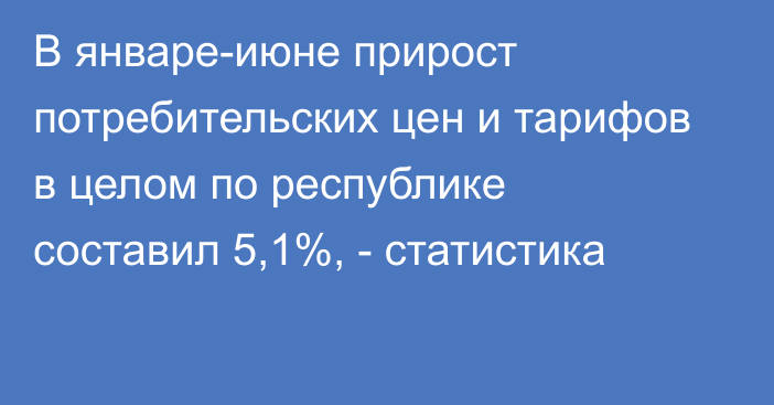 В январе-июне прирост потребительских цен и тарифов в целом по республике составил 5,1%, - статистика